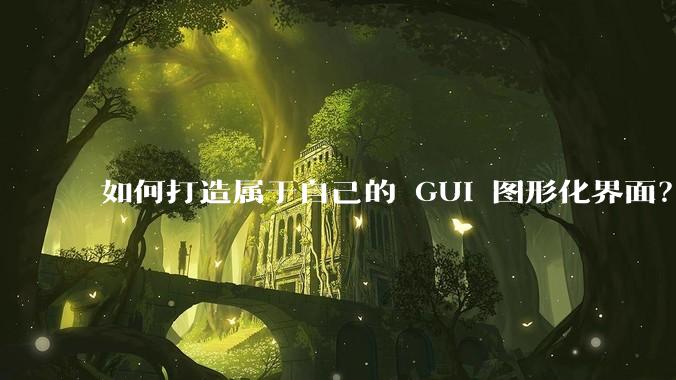 如何打造属于自己的 GUI 图形化界面？