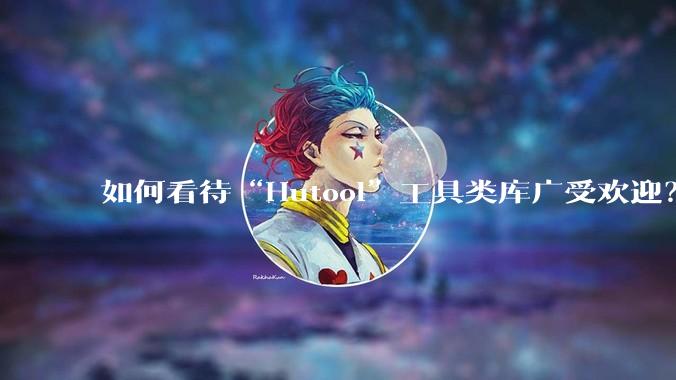 如何看待“Hutool”工具类库广受欢迎？