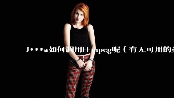 J***a如何调用FFmpeg呢（有无可用的类库）？