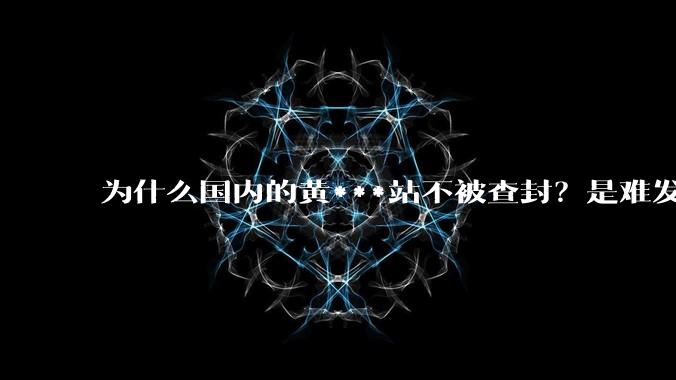 为什么国内的黄***站不被查封？是难发现吗？
