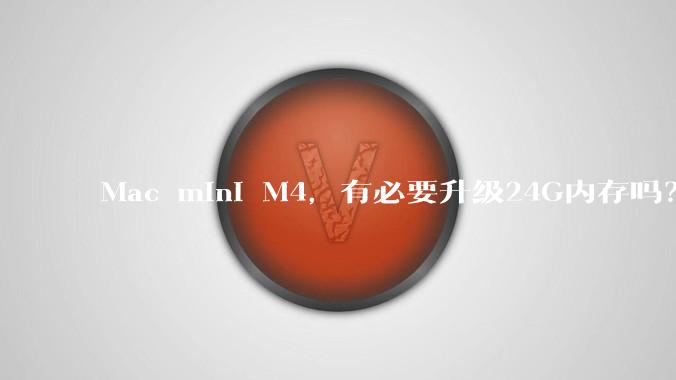 Mac mini M4，有必要升级24G内存吗？