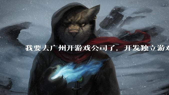我要去广州开游戏公司了，开发独立游戏！有什么可以叮嘱我的吗？