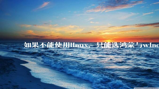 如果不能使用linux，只能选鸿蒙与windows，你会选哪个？