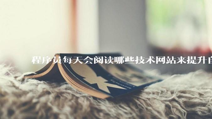 程序员每天会阅读哪些技术网站来提升自己?