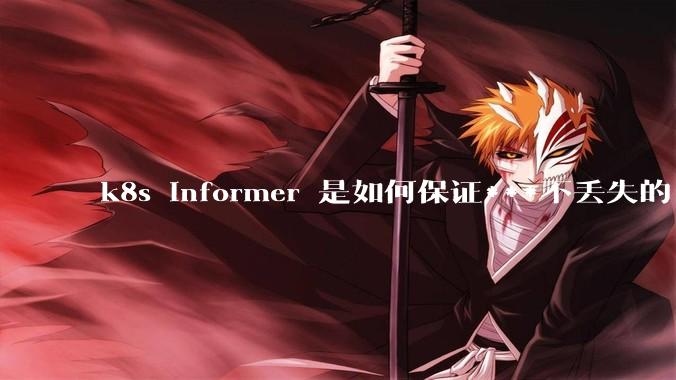 k8s informer 是如何保证***不丢失的?