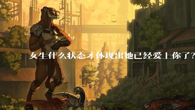 女生什么状态才体现出她已经爱上你了？