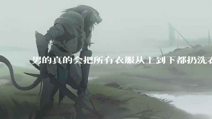 男的真的会把所有衣服从上到下都扔洗衣机吗？