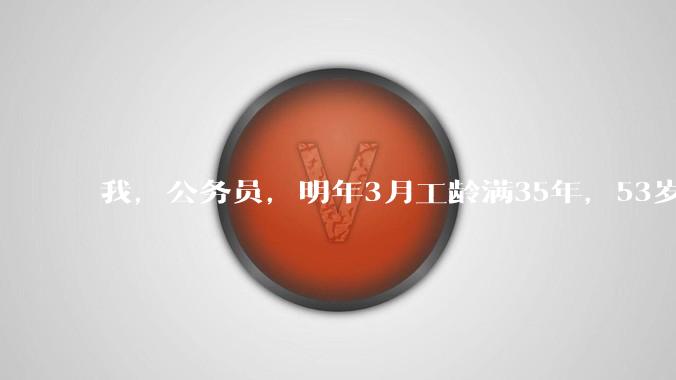 我，公务员，明年3月工龄满35年，53岁，可申请提前退休，踌躇中，请教大家我值不值提前退休？