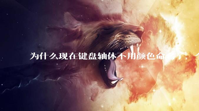 为什么现在键盘轴体不用颜色命名了，全是些莫名其妙的名字，看不懂到底是什么？