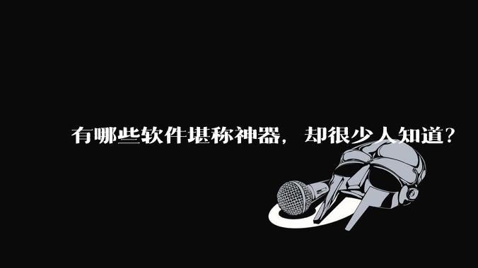 有哪些软件堪称神器，却很少人知道？