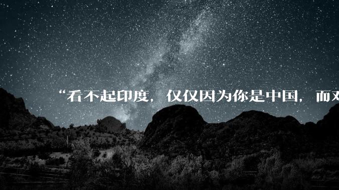 “看不起印度，仅仅因为你是中国，而对于普通国家，印度已经是巨人”，这个观点你认同吗？
