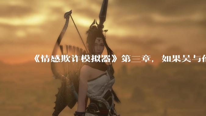 《情感欺诈模拟器》第三章，如果吴与伦还是一个“穷酸的屌丝”，陈欣如（陈欣欣）会放弃变凤凰么？