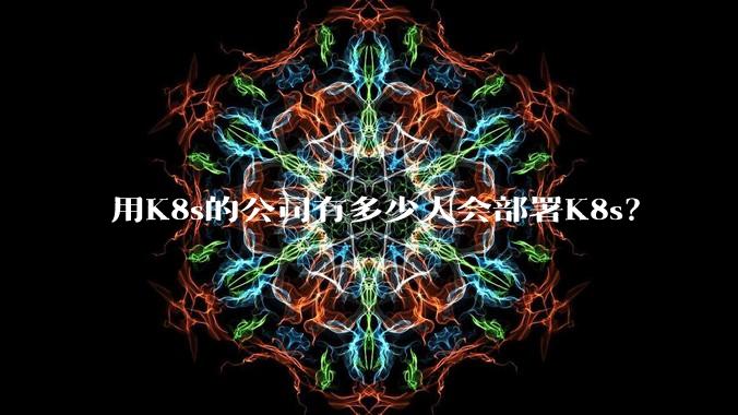 用K8s的公司有多少人会部署K8s？