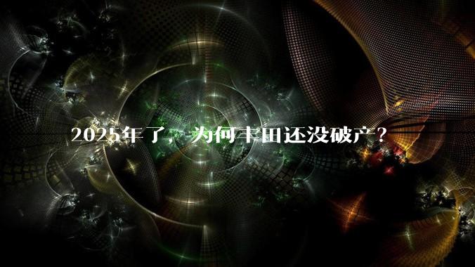 2025年了，为何丰田还没破产？