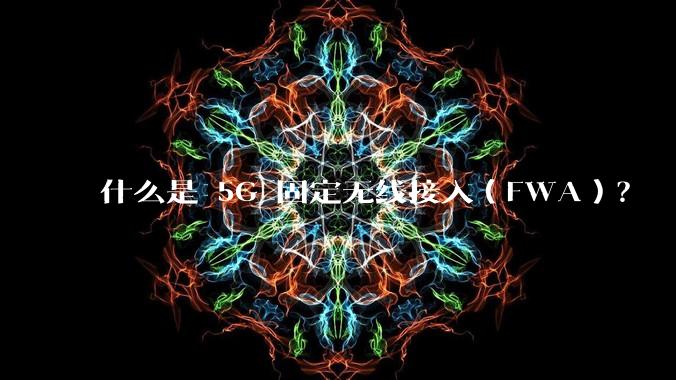 什么是 5G 固定无线接入（FWA）？