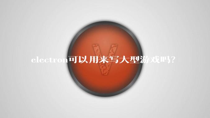 electron可以用来写大型游戏吗？