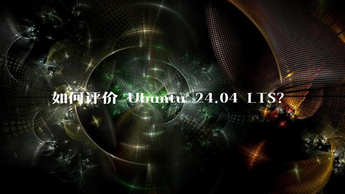 如何评价 Ubuntu 24.04 LTS？
