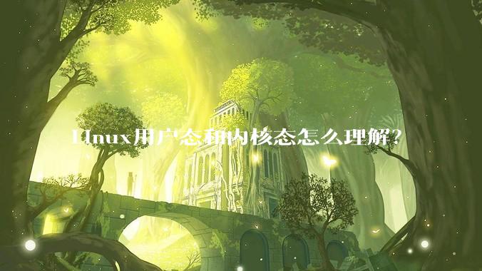 Linux用户态和内核态怎么理解？