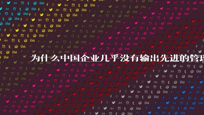 为什么中国企业几乎没有输出先进的管理理论？
