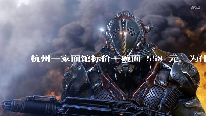 杭州一家面馆标价一碗面 558 元，为什么这么贵？这种「明码标价」合理吗？