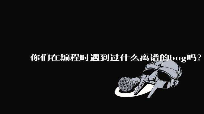 你们在编程时遇到过什么离谱的bug吗？