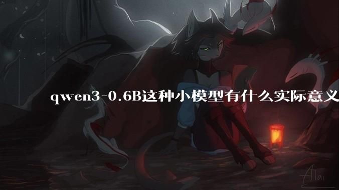 qwen3-0.6B这种小模型有什么实际意义和用途吗？