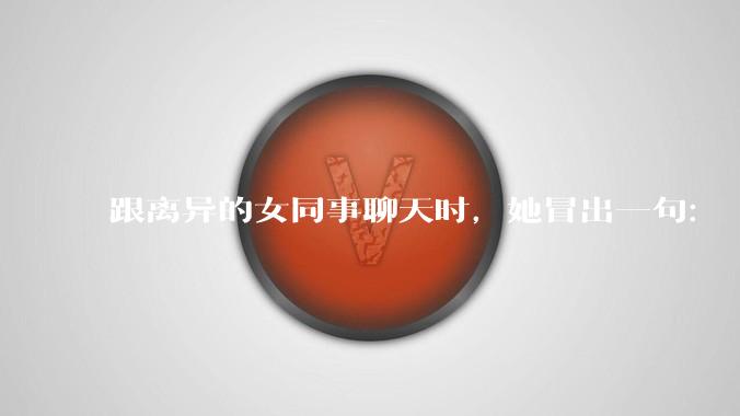 跟离异的女同事聊天时，她冒出一句：「你老婆还不如我，离了跟我过得了」，我该怎么回答？