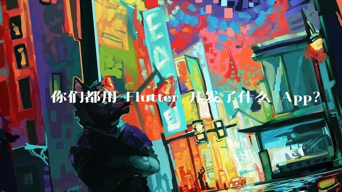 你们都用 Flutter 开发了什么 App？