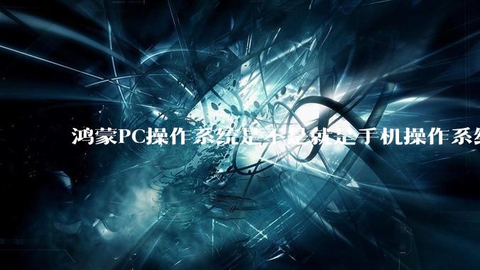 鸿蒙PC操作系统是不是就是手机操作系统？