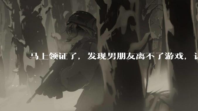 马上领证了，发现男朋友离不了游戏，让他少打游戏他会非常生气，正常吗？