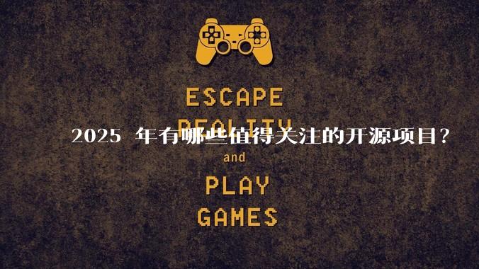 2025 年有哪些值得关注的开源项目？