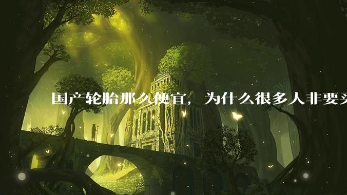 国产轮胎那么便宜，为什么很多人非要买高价的国外轮胎？?