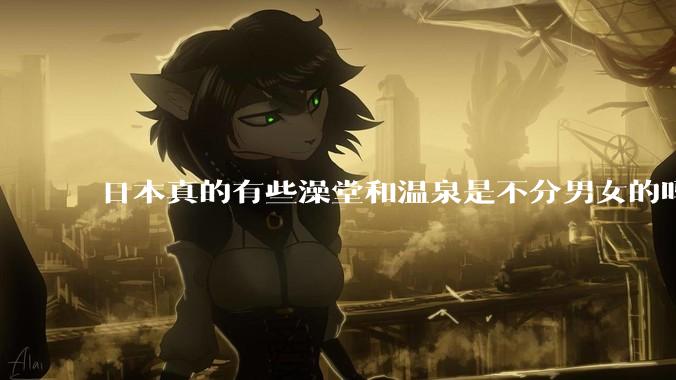 日本真的有些澡堂和温泉是不分男女的吗？有人去过不分男女的那种吗？