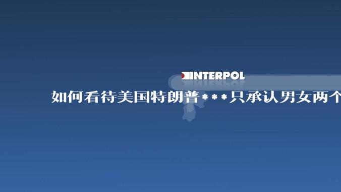 如何看待美国特朗普***只承认男女两个性别？