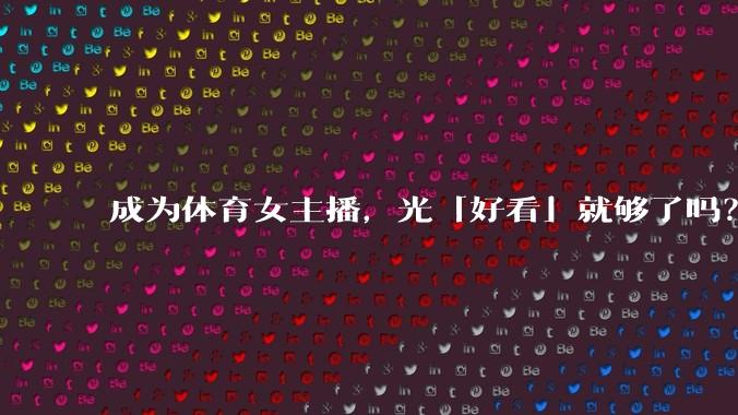 成为体育女主播，光「好看」就够了吗？