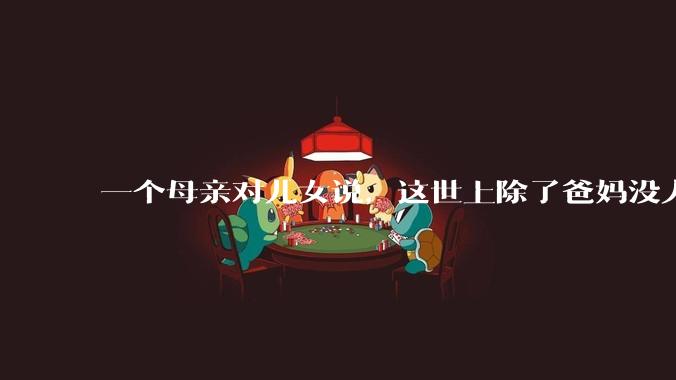 一个母亲对儿女说，这世上除了爸妈没人真心希望你们好。请问你怎么看？