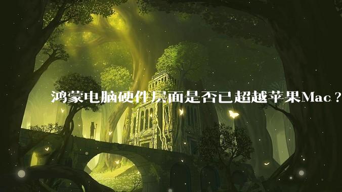 鸿蒙电脑硬件层面是否已超越苹果Mac?