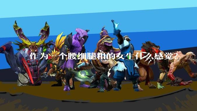 作为一个腰细腿粗的女生什么感觉？