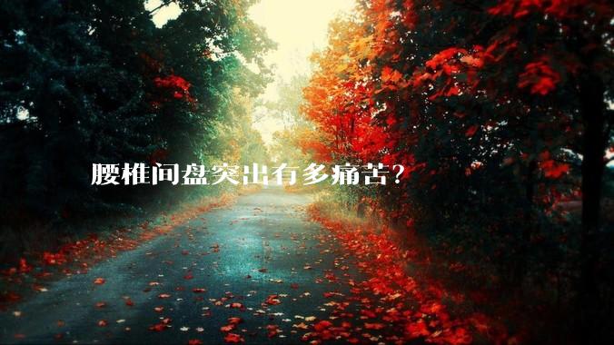 腰椎间盘突出有多痛苦？