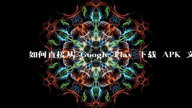 如何直接从 Google Play 下载 APK 文件？