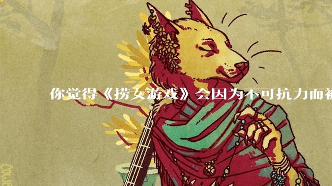 你觉得《捞女游戏》会因为不可抗力而被下架吗？