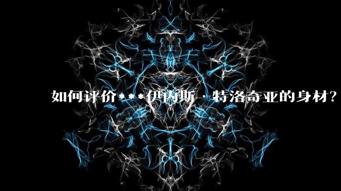 如何评价***伊内斯·特洛奇亚的身材？