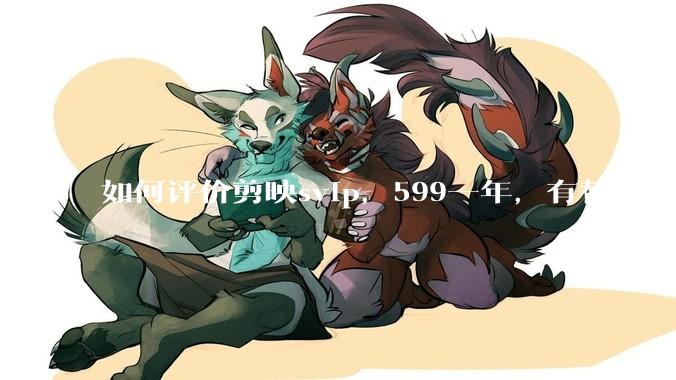 如何评价剪映svip，599一年，有替代方案吗？