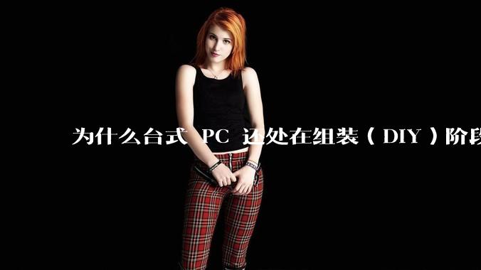 为什么台式 PC 还处在组装（DIY）阶段？