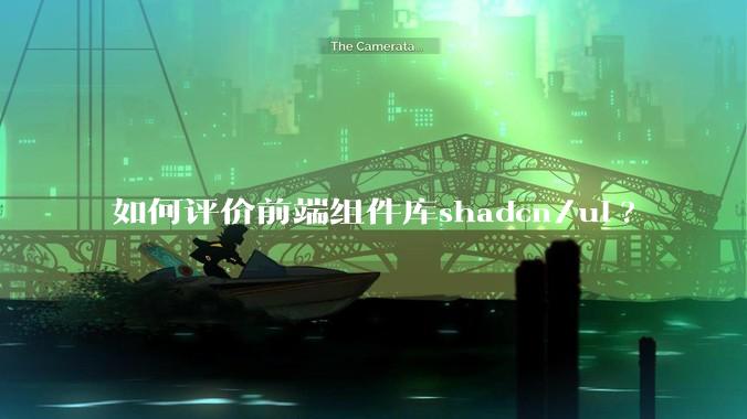 如何评价前端组件库shadcn/ui?