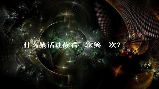 什么笑话让你看一次笑一次？
