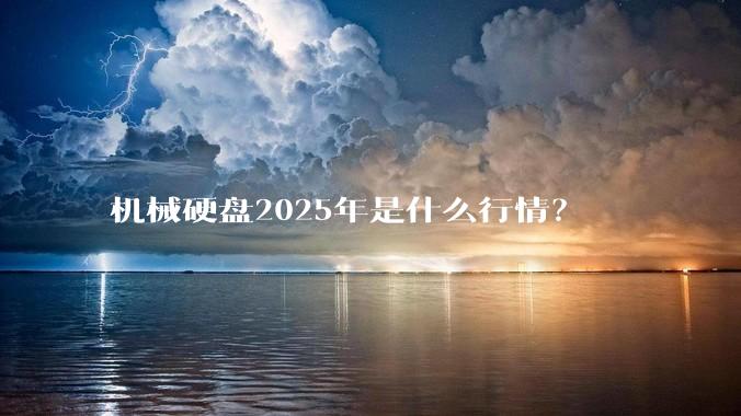 机械硬盘2025年是什么行情？