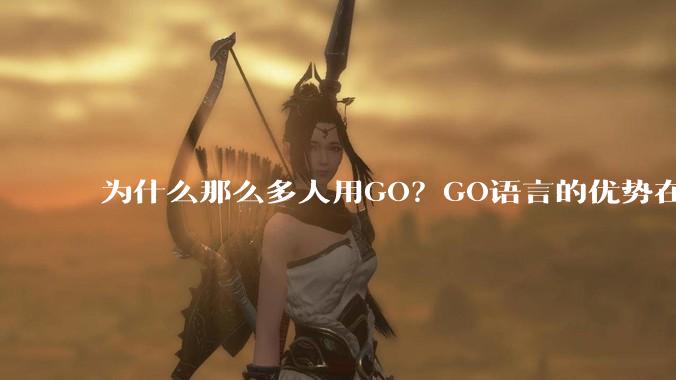 为什么那么多人用GO？GO语言的优势在哪里？
