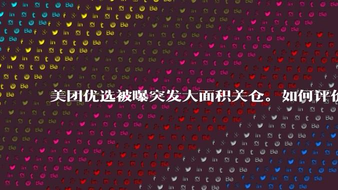 美团优选被曝突发大面积关仓。如何评价？