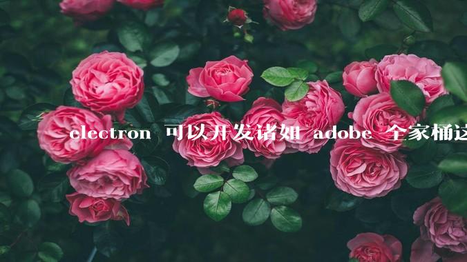 electron 可以开发诸如 adobe 全家桶这些大型软件吗？